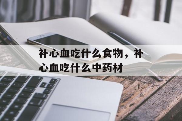 补心血吃什么食物，补心血吃什么中药材-第1张图片-