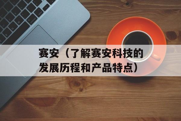 赛安（了解赛安科技的发展历程和产品特点）-第1张图片-