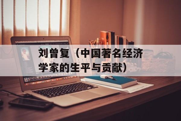 刘曾复（中国著名经济学家的生平与贡献）-第1张图片-