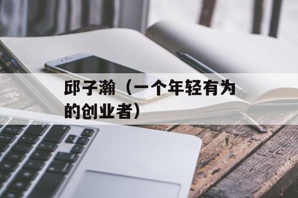 邱子瀚（一个年轻有为的创业者）-第1张图片-