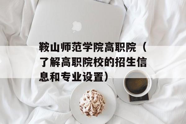 鞍山师范学院高职院（了解高职院校的招生信息和专业设置）-第1张图片-