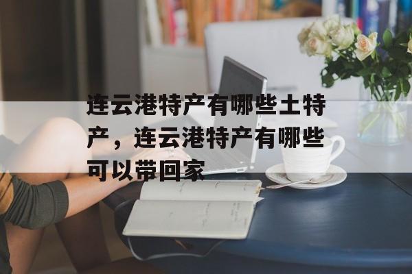 连云港特产有哪些土特产，连云港特产有哪些可以带回家-第1张图片-