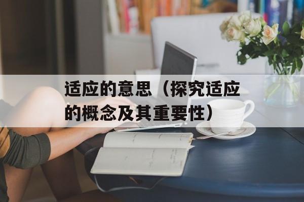适应的意思（探究适应的概念及其重要性）-第1张图片-