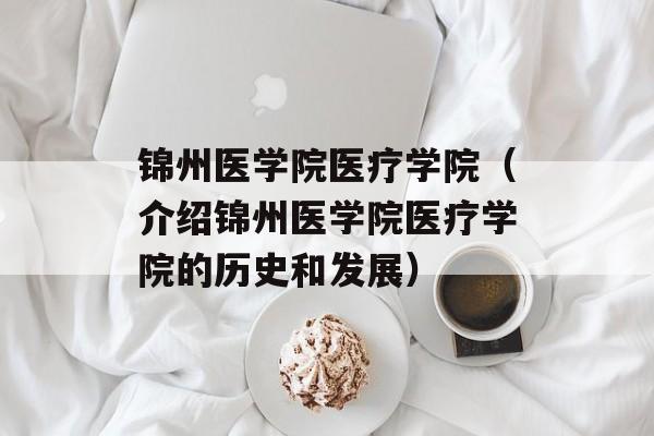 锦州医学院医疗学院（介绍锦州医学院医疗学院的历史和发展）-第1张图片-