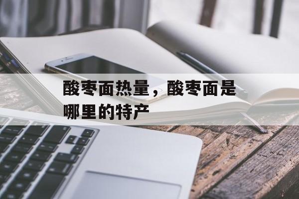 酸枣面热量，酸枣面是哪里的特产-第1张图片-