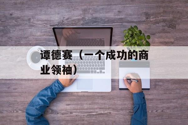 谭德赛（一个成功的商业领袖）-第1张图片-