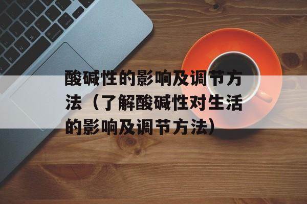 酸碱性的影响及调节方法（了解酸碱性对生活的影响及调节方法）-第1张图片-