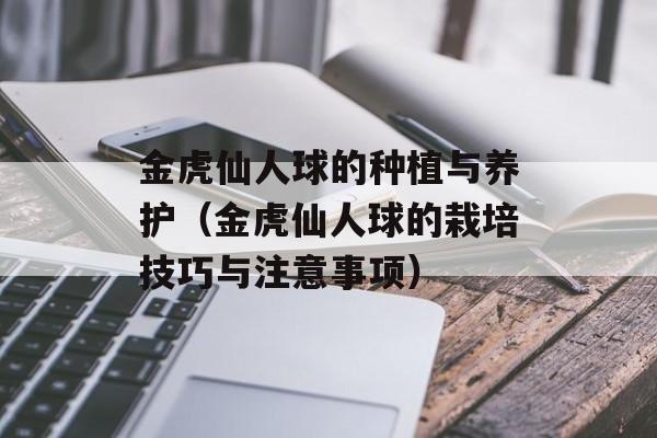 金虎仙人球的种植与养护（金虎仙人球的栽培技巧与注意事项）-第1张图片-