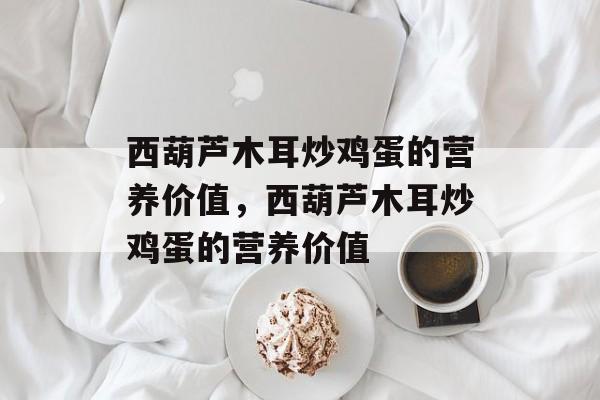 西葫芦木耳炒鸡蛋的营养价值，西葫芦木耳炒鸡蛋的营养价值-第1张图片-