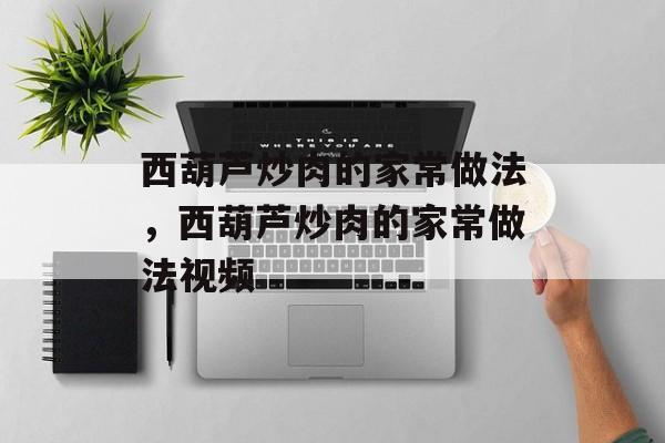 西葫芦炒肉的家常做法，西葫芦炒肉的家常做法视频-第1张图片-