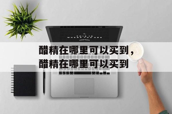 醋精在哪里可以买到，醋精在哪里可以买到-第1张图片-
