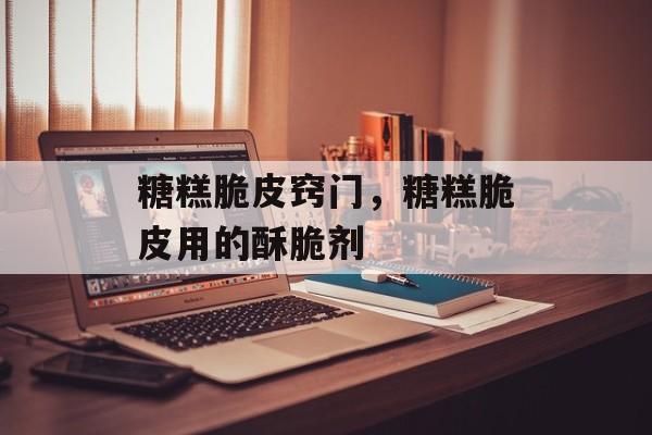 糖糕脆皮窍门，糖糕脆皮用的酥脆剂-第1张图片-