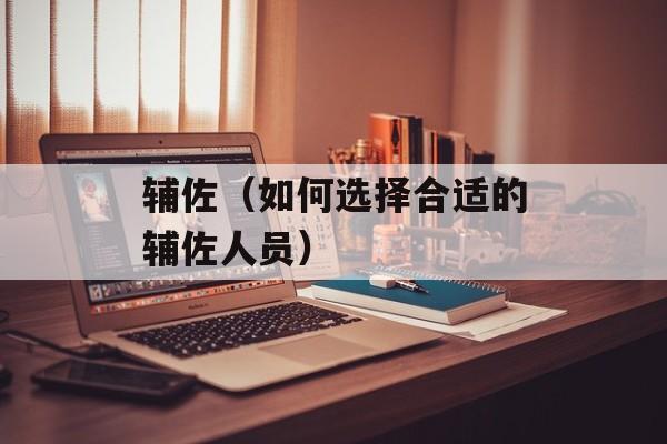 辅佐（如何选择合适的辅佐人员）-第1张图片-