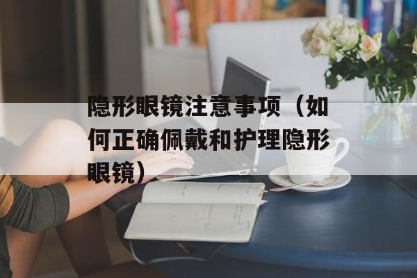 隐形眼镜注意事项（如何正确佩戴和护理隐形眼镜）-第1张图片-