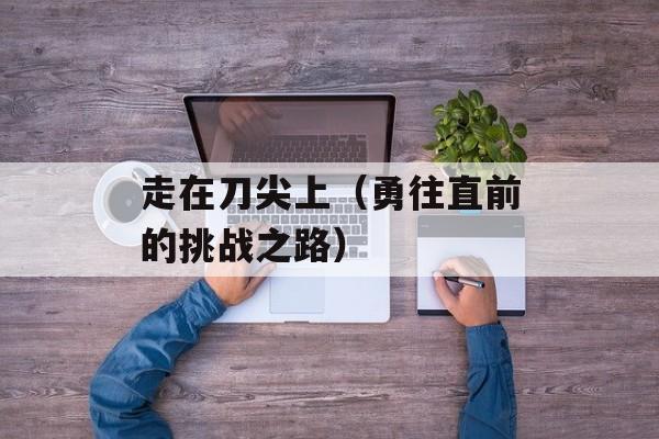 走在刀尖上（勇往直前的挑战之路）-第1张图片-