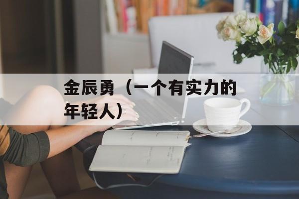 金辰勇（一个有实力的年轻人）-第1张图片-