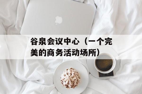 谷泉会议中心（一个完美的商务活动场所）-第1张图片-