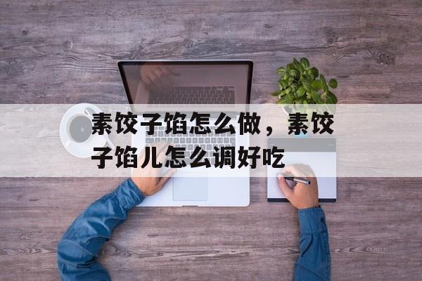素饺子馅怎么做，素饺子馅儿怎么调好吃-第1张图片-