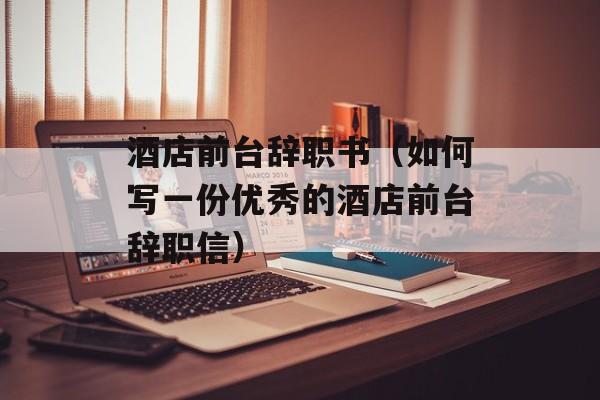酒店前台辞职书（如何写一份优秀的酒店前台辞职信）-第1张图片-