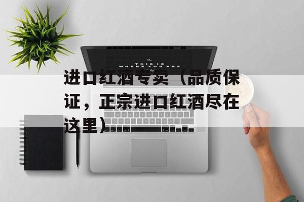 进口红酒专卖（品质保证，正宗进口红酒尽在这里）-第1张图片-