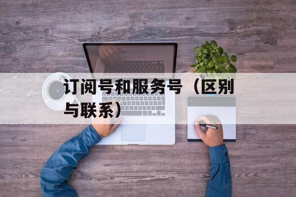 订阅号和服务号（区别与联系）-第1张图片-