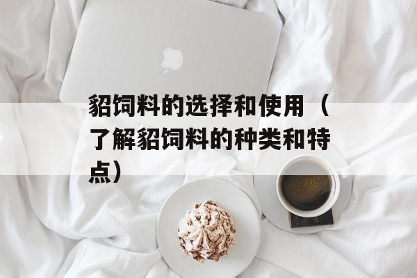 貂饲料的选择和使用（了解貂饲料的种类和特点）-第1张图片-