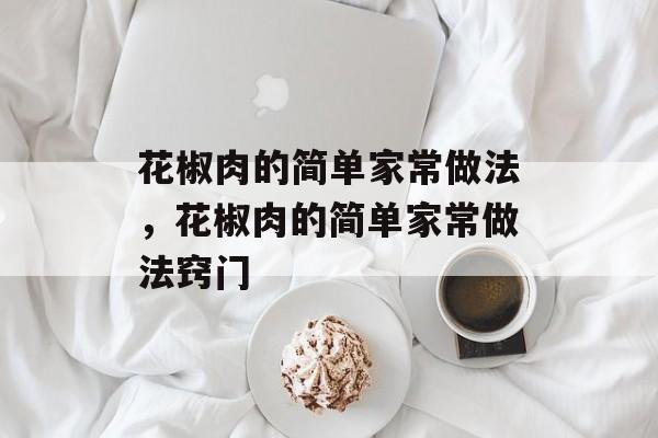 花椒肉的简单家常做法，花椒肉的简单家常做法窍门-第1张图片-