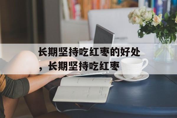 长期坚持吃红枣的好处，长期坚持吃红枣-第1张图片-