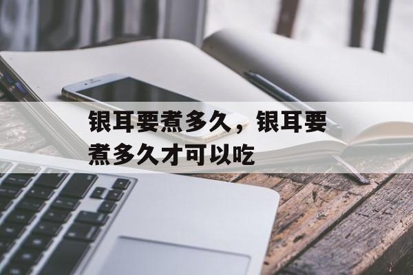 银耳要煮多久，银耳要煮多久才可以吃-第1张图片-