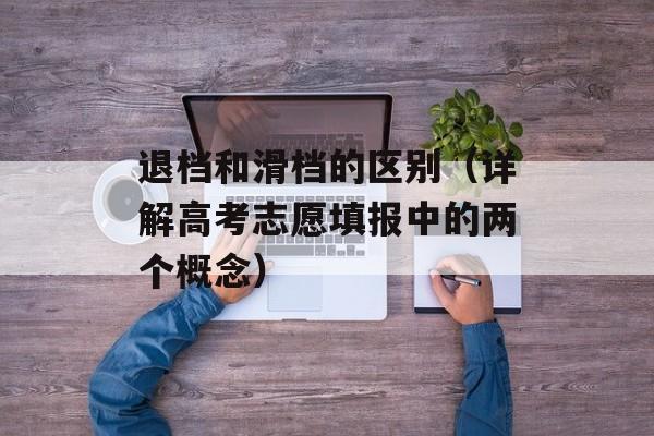 退档和滑档的区别（详解高考志愿填报中的两个概念）-第1张图片-