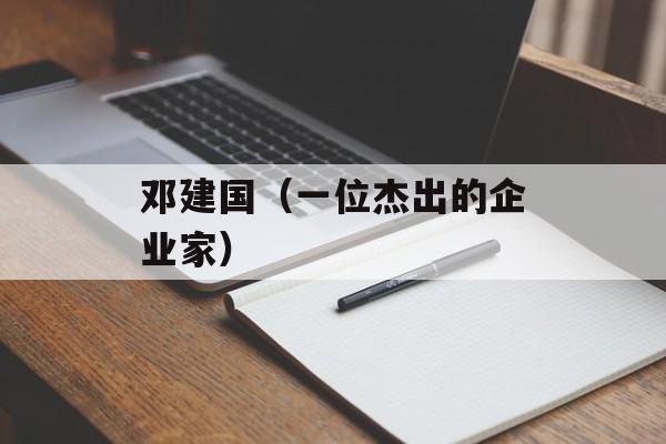 邓建国（一位杰出的企业家）-第1张图片-