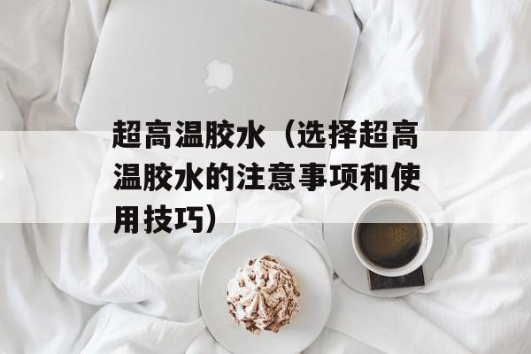 超高温胶水（选择超高温胶水的注意事项和使用技巧）-第1张图片-