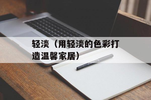 轻淡（用轻淡的色彩打造温馨家居）-第1张图片-