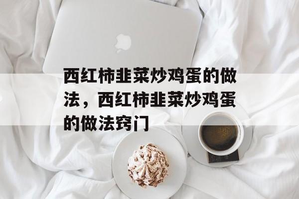 西红柿韭菜炒鸡蛋的做法，西红柿韭菜炒鸡蛋的做法窍门-第1张图片-
