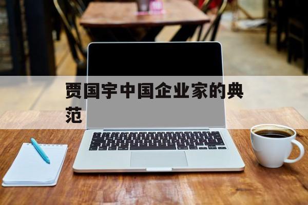 贾国宇中国企业家的典范-第1张图片-
