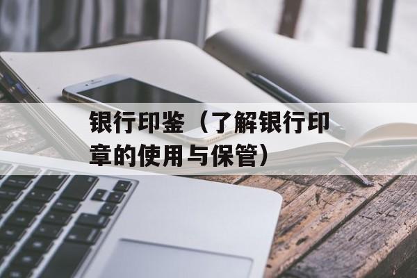 银行印鉴（了解银行印章的使用与保管）-第1张图片-