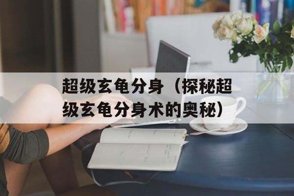 超级玄龟分身（探秘超级玄龟分身术的奥秘）-第1张图片-