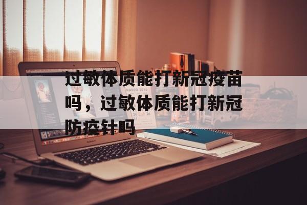 过敏体质能打新冠疫苗吗，过敏体质能打新冠防疫针吗-第1张图片-
