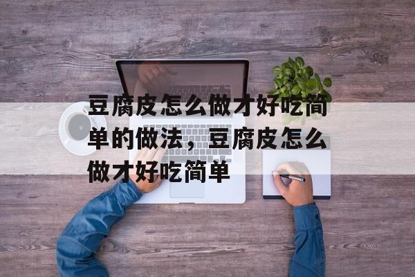 豆腐皮怎么做才好吃简单的做法，豆腐皮怎么做才好吃简单-第1张图片-