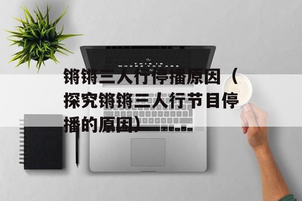 锵锵三人行停播原因（探究锵锵三人行节目停播的原因）-第1张图片-