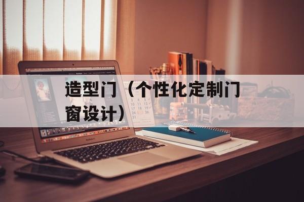 造型门（个性化定制门窗设计）-第1张图片-