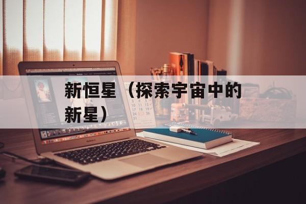 新恒星（探索宇宙中的新星）-第1张图片-