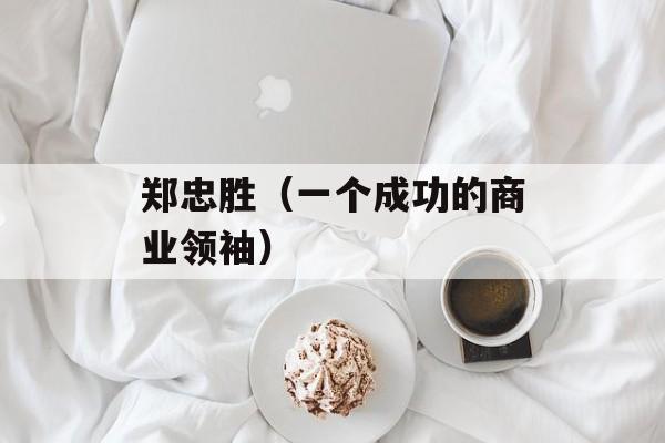 郑忠胜（一个成功的商业领袖）-第1张图片-