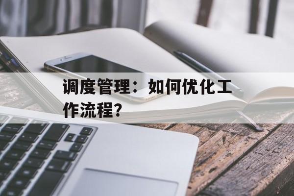 调度管理：如何优化工作流程？-第1张图片-