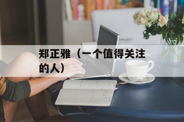 郑正雅（一个值得关注的人）-第1张图片-