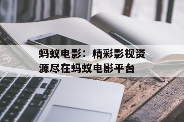 蚂蚁电影：精彩影视资源尽在蚂蚁电影平台-第1张图片-