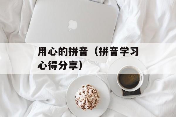 用心的拼音（拼音学习心得分享）-第1张图片-