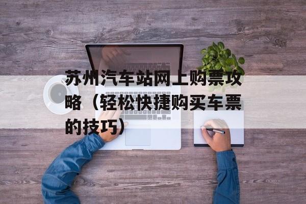 苏州汽车站网上购票攻略（轻松快捷购买车票的技巧）-第1张图片-