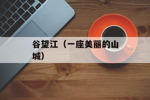谷望江（一座美丽的山城）-第1张图片-