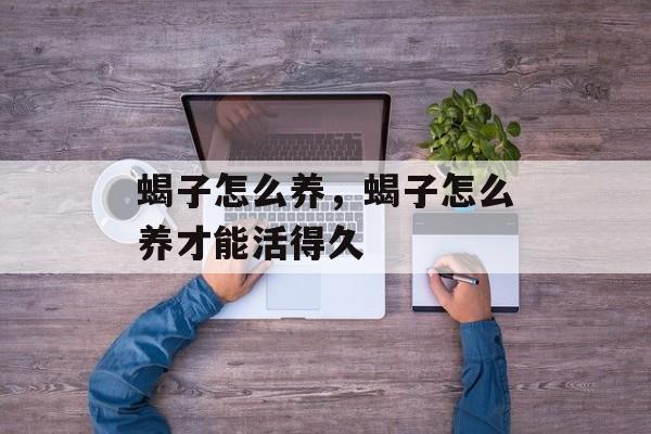 蝎子怎么养，蝎子怎么养才能活得久-第1张图片-
